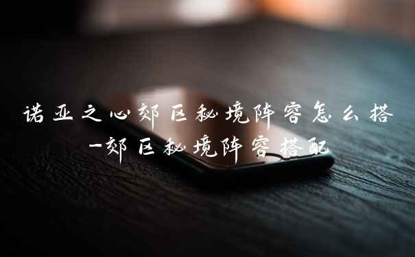 诺亚之心郊区秘境阵容怎么搭-郊区秘境阵容搭配