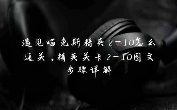 遇见喵克斯精英2-10怎么通关,精英关卡2-10图文步骤详解