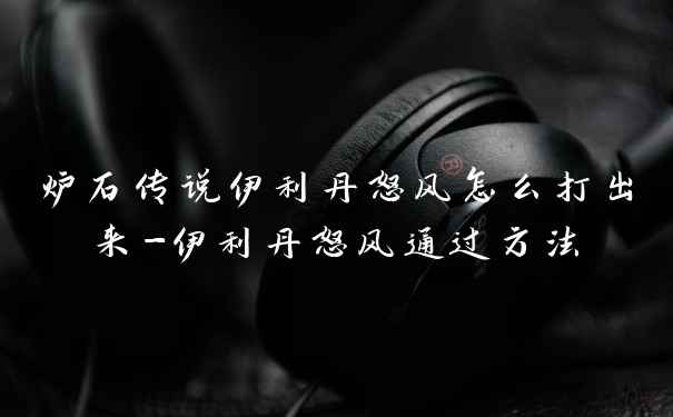 炉石传说伊利丹怒风怎么打出来-伊利丹怒风通过方法