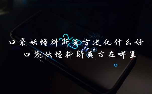 口袋妖怪科斯莫古进化什么好 口袋妖怪科斯莫古在哪里