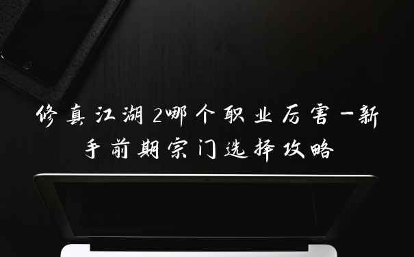 修真江湖2哪个职业厉害-新手前期宗门选择攻略