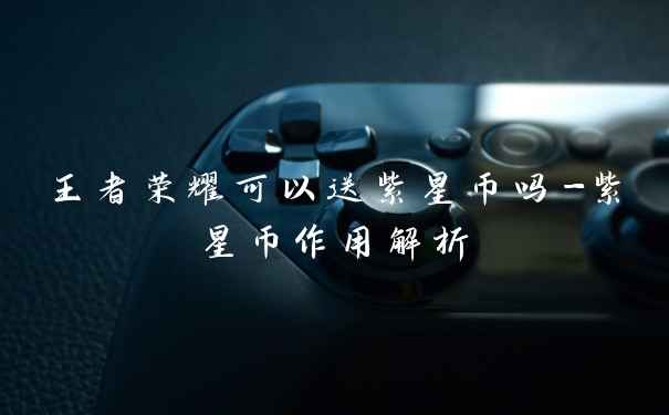 王者荣耀可以送紫星币吗-紫星币作用解析