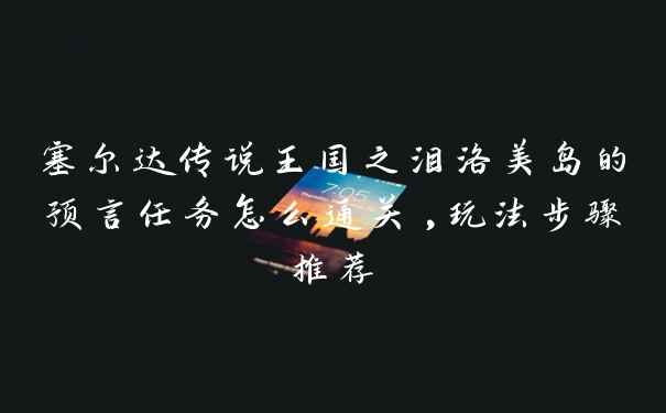 塞尔达传说王国之泪洛美岛的预言任务怎么通关,玩法步骤推荐