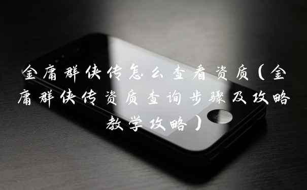 金庸群侠传怎么查看资质(金庸群侠传资质查询步骤及攻略教学攻略)