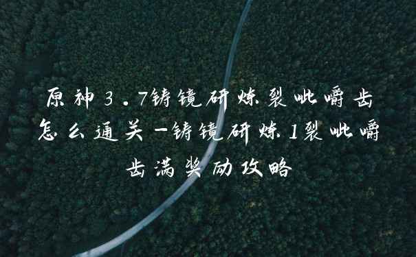 原神3.7铸镜研炼裂呲嚼齿怎么通关-铸镜研炼1裂呲嚼齿满奖励攻略