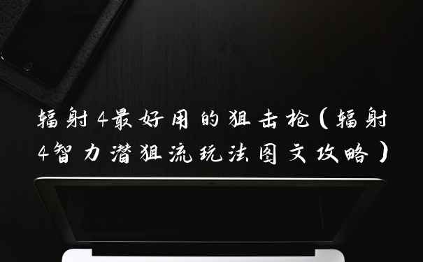 辐射4最好用的狙击枪（辐射4智力潜狙流玩法图文攻略）