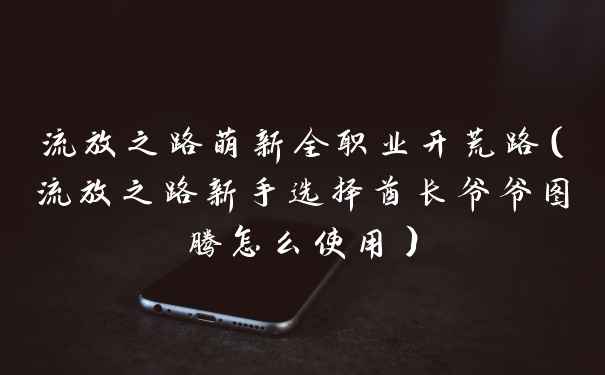 流放之路萌新全职业开荒路（流放之路新手选择酋长爷爷图腾怎么使用）