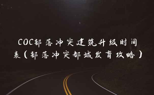 COC部落冲突建筑升级时间表（部落冲突都城发育攻略）