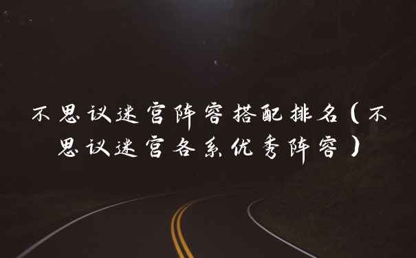 不思议迷宫阵容搭配排名（不思议迷宫各系优秀阵容）