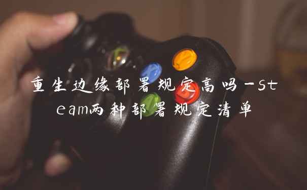 重生边缘部署规定高吗-steam两种部署规定清单