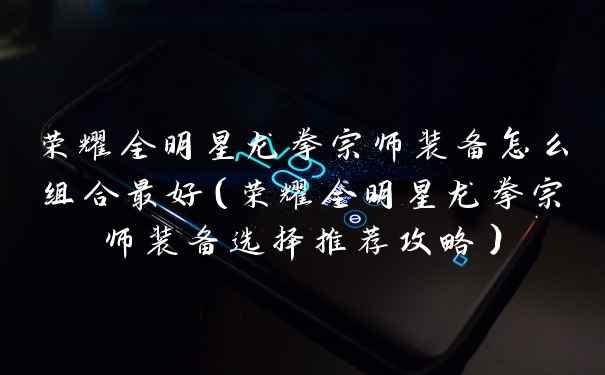 荣耀全明星龙拳宗师装备怎么组合最好（荣耀全明星龙拳宗师装备选择推荐攻略）