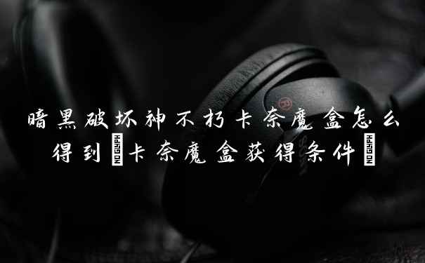 暗黑破坏神不朽卡奈魔盒怎么得到(卡奈魔盒获得条件)