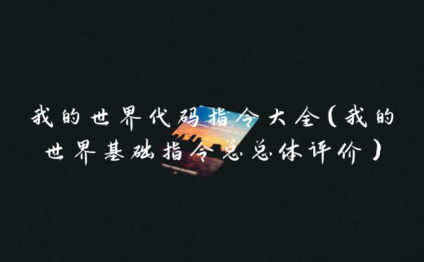 我的世界代码指令大全（我的世界基础指令总总体评价）