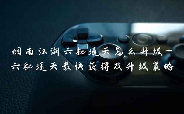 烟雨江湖六秘通天怎么升级-六秘通天最快获得及升级策略