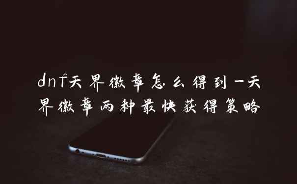 dnf天界徽章怎么得到-天界徽章两种最快获得策略