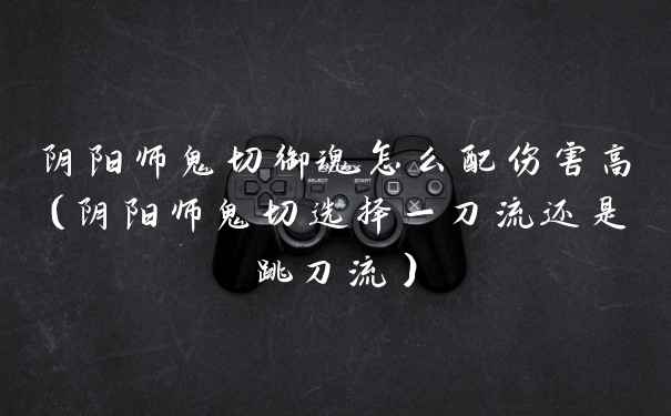 阴阳师鬼切御魂怎么配伤害高（阴阳师鬼切选择一刀流还是跳刀流）
