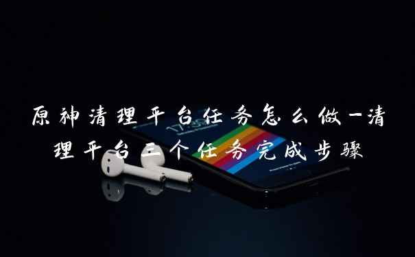 原神清理平台任务怎么做-清理平台三个任务完成步骤