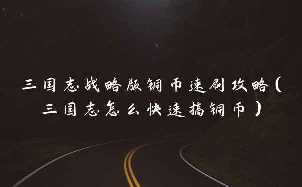 三国志战略版铜币速刷攻略（三国志怎么快速搞铜币）