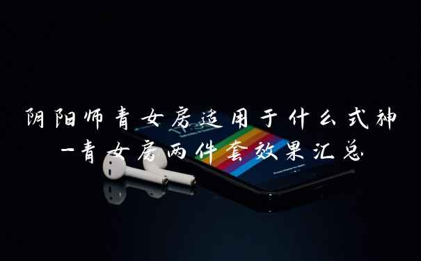 阴阳师青女房适用于什么式神-青女房两件套效果汇总