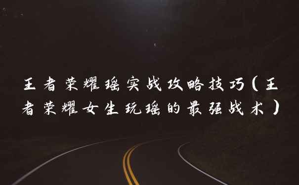 王者荣耀瑶实战攻略技巧（王者荣耀女生玩瑶的最强战术）