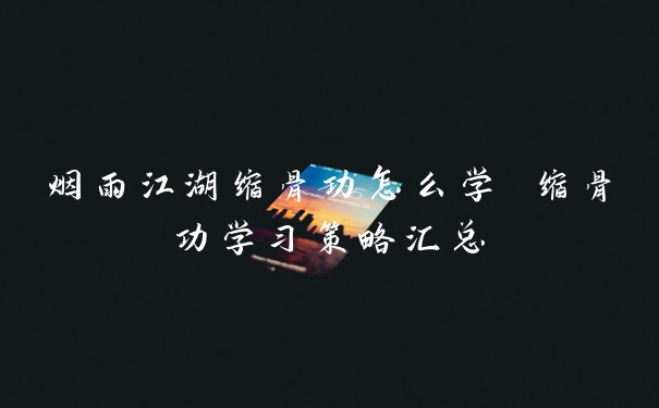 烟雨江湖缩骨功怎么学 缩骨功学习策略汇总