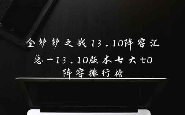 金铲铲之战13.10阵容汇总-13.10版本七大t0阵容排行榜