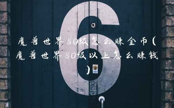 魔兽世界80级怎么赚金币（魔兽世界80级以上怎么赚钱）