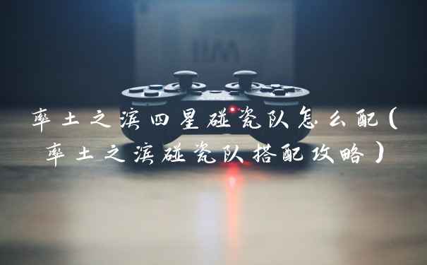 率土之滨四星碰瓷队怎么配（率土之滨碰瓷队搭配攻略）
