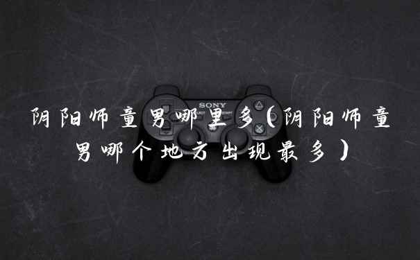 阴阳师童男哪里多（阴阳师童男哪个地方出现最多）