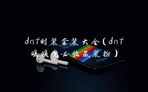 dnf时装套装大全（dnf暖暖党必收藏装扮）
