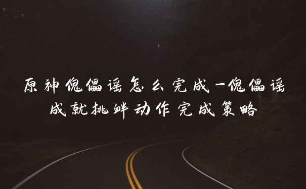 原神傀儡谣怎么完成-傀儡谣成就挑衅动作完成策略