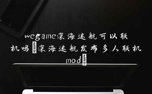 wegame深海迷航可以联机吗(深海迷航发布多人联机mod)