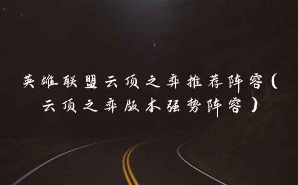 英雄联盟云顶之弈推荐阵容（云顶之弈版本强势阵容）
