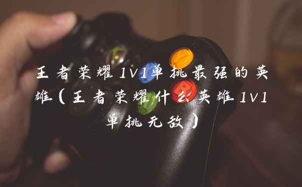 王者荣耀1v1单挑最强的英雄(王者荣耀什么英雄1v1单挑无敌)