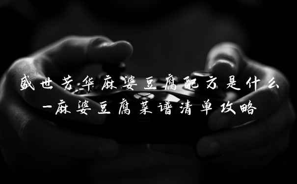 盛世芳华麻婆豆腐配方是什么-麻婆豆腐菜谱清单攻略