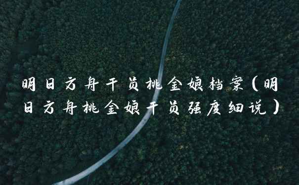 明日方舟干员桃金娘档案（明日方舟桃金娘干员强度细说）