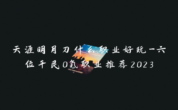 天涯明月刀什么职业好玩-六位平民0氪职业推荐2023
