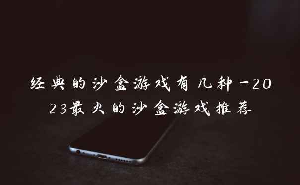 经典的沙盒游戏有几种-2023最火的沙盒游戏推荐