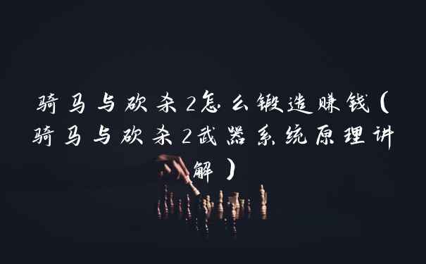 骑马与砍杀2怎么锻造赚钱（骑马与砍杀2武器系统原理讲解）