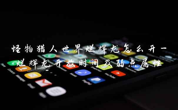 怪物猎人世界烂辉龙怎么开-烂辉龙开放时间及弱点属性