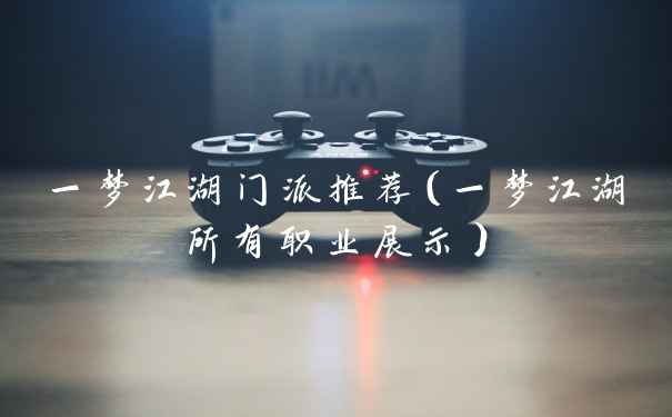 一梦江湖门派推荐（一梦江湖所有职业展示）