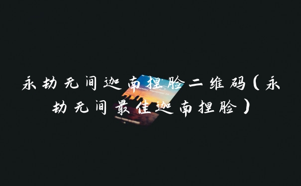 永劫无间迦南捏脸二维码（永劫无间最佳迦南捏脸）