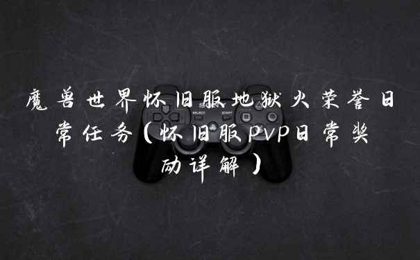 魔兽世界怀旧服地狱火荣誉日常任务（怀旧服pvp日常奖励详解）