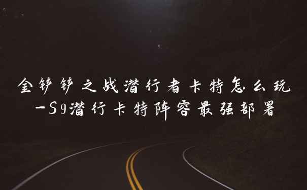 金铲铲之战潜行者卡特怎么玩-S9潜行卡特阵容最强部署