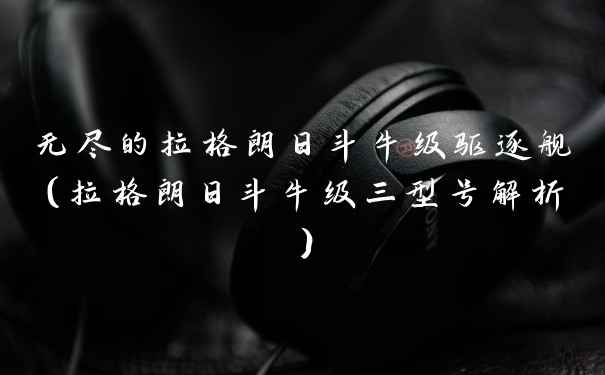 无尽的拉格朗日斗牛级驱逐舰（拉格朗日斗牛级三型号解析）