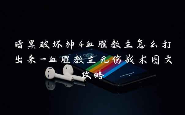 暗黑破坏神4血腥教主怎么打出来-血腥教主无伤战术图文攻略