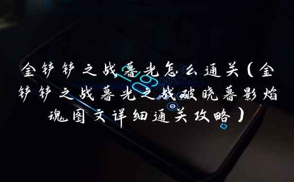 金铲铲之战暮光怎么通关(金铲铲之战暮光之战破晓暮影焰魂图文详细通关攻略)