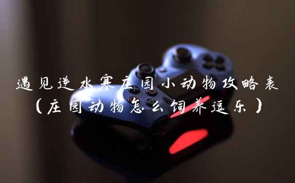 遇见逆水寒庄园小动物攻略表（庄园动物怎么饲养逗乐）