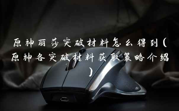 原神丽莎突破材料怎么得到（原神各突破材料获取策略介绍）