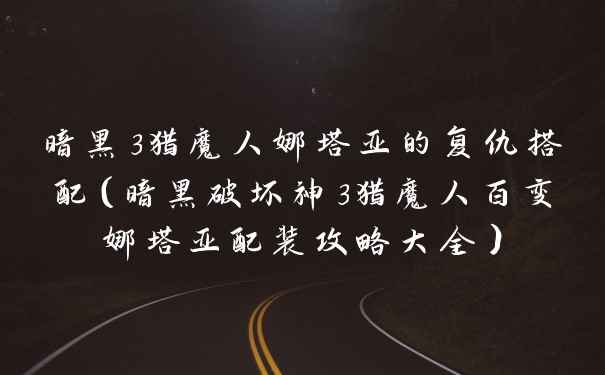 暗黑3猎魔人娜塔亚的复仇搭配（暗黑破坏神3猎魔人百变娜塔亚配装攻略大全）